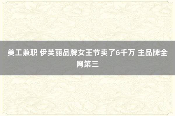 美工兼职 伊芙丽品牌女王节卖了6千万 主品牌全网第三