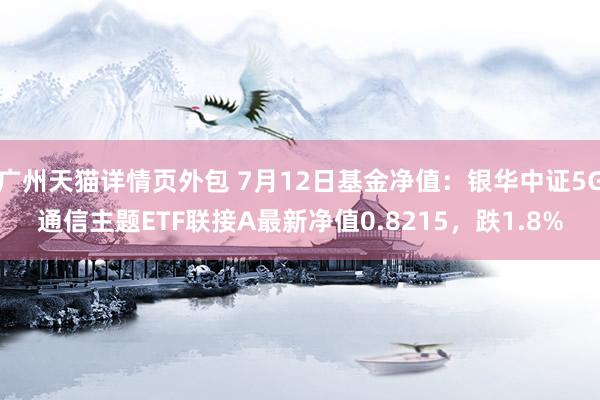 广州天猫详情页外包 7月12日基金净值：银华中证5G通信主题ETF联接A最新净值0.8215，跌1.8%