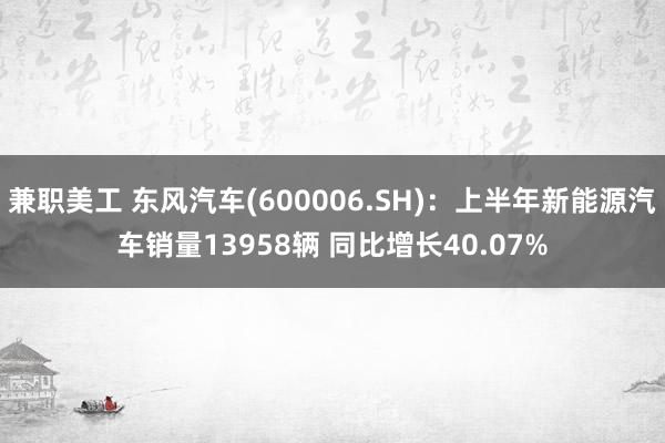 兼职美工 东风汽车(600006.SH)：上半年新能源汽车销量13958辆 同比增长40.07%