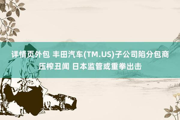 详情页外包 丰田汽车(TM.US)子公司陷分包商压榨丑闻 日本监管或重拳出击