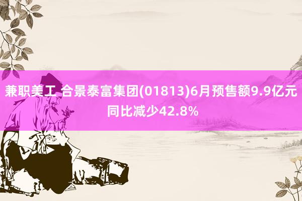 兼职美工 合景泰富集团(01813)6月预售额9.9亿元 同比减少42.8%