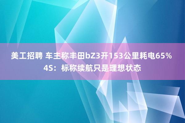 美工招聘 车主称丰田bZ3开153公里耗电65% 4S：标称续航只是理想状态