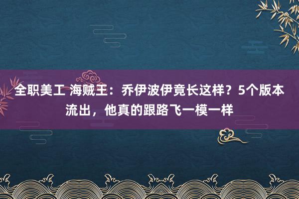 全职美工 海贼王：乔伊波伊竟长这样？5个版本流出，他真的跟路飞一模一样