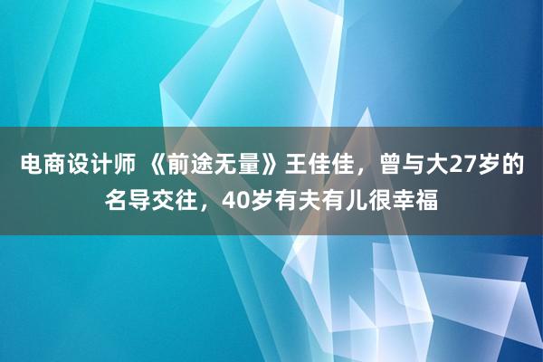 电商设计师 《前途无量》王佳佳，曾与大27岁的名导交往，40岁有夫有儿很幸福