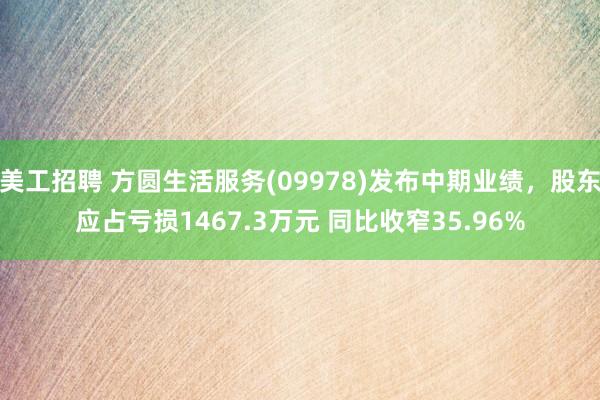 美工招聘 方圆生活服务(09978)发布中期业绩，股东应占亏损1467.3万元 同比收窄35.96%