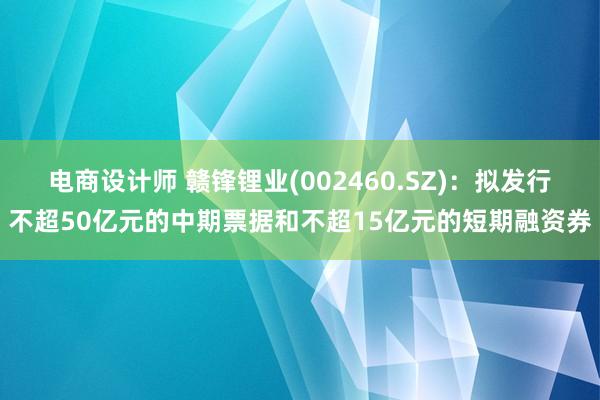 电商设计师 赣锋锂业(002460.SZ)：拟发行不超50亿元的中期票据和不超15亿元的短期融资券