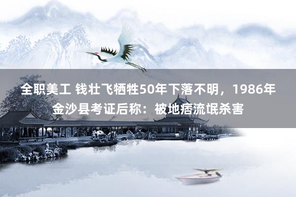 全职美工 钱壮飞牺牲50年下落不明，1986年金沙县考证后称：被地痞流氓杀害