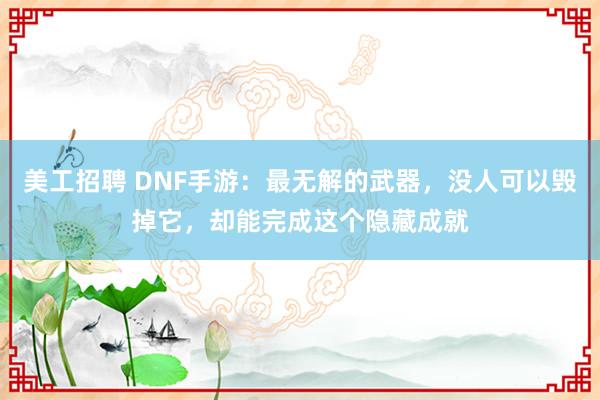 美工招聘 DNF手游：最无解的武器，没人可以毁掉它，却能完成这个隐藏成就