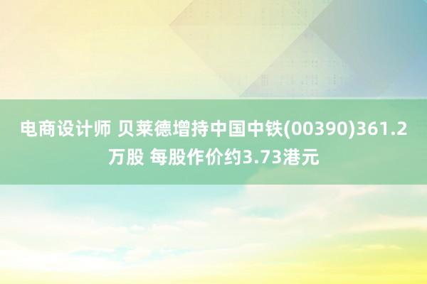 电商设计师 贝莱德增持中国中铁(00390)361.2万股 每股作价约3.73港元