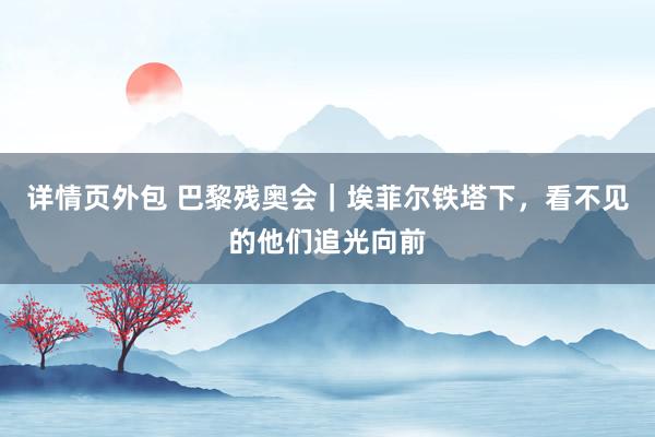 详情页外包 巴黎残奥会｜埃菲尔铁塔下，看不见的他们追光向前