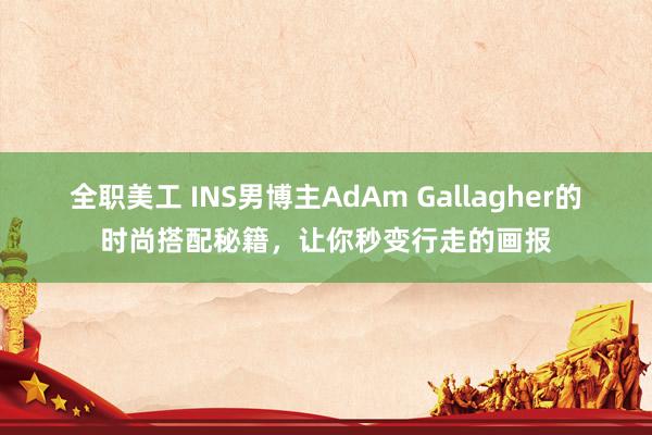 全职美工 INS男博主AdAm Gallagher的时尚搭配秘籍，让你秒变行走的画报