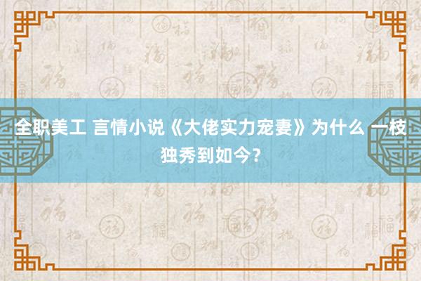 全职美工 言情小说《大佬实力宠妻》为什么 一枝独秀到如今？