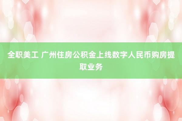 全职美工 广州住房公积金上线数字人民币购房提取业务