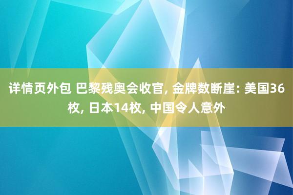 详情页外包 巴黎残奥会收官, 金牌数断崖: 美国36枚, 日本14枚, 中国令人意外