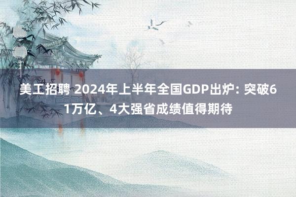 美工招聘 2024年上半年全国GDP出炉: 突破61万亿、4大强省成绩值得期待