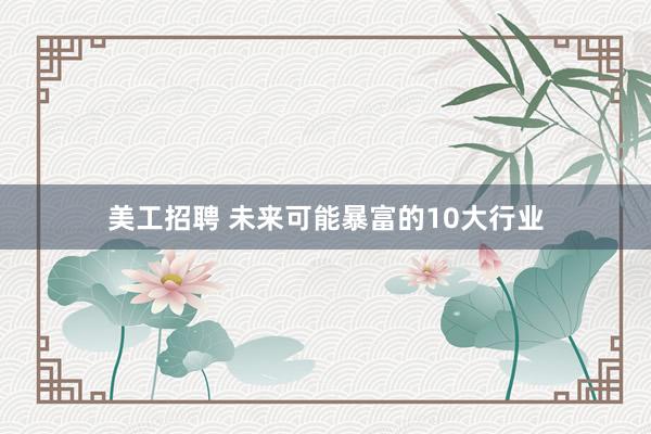 美工招聘 未来可能暴富的10大行业