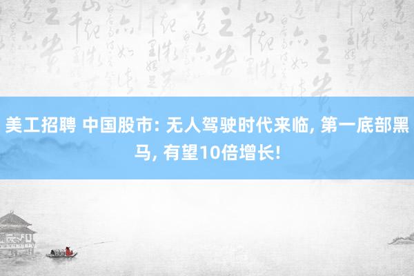 美工招聘 中国股市: 无人驾驶时代来临, 第一底部黑马, 有望10倍增长!