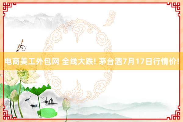 电商美工外包网 全线大跌! 茅台酒7月17日行情价!