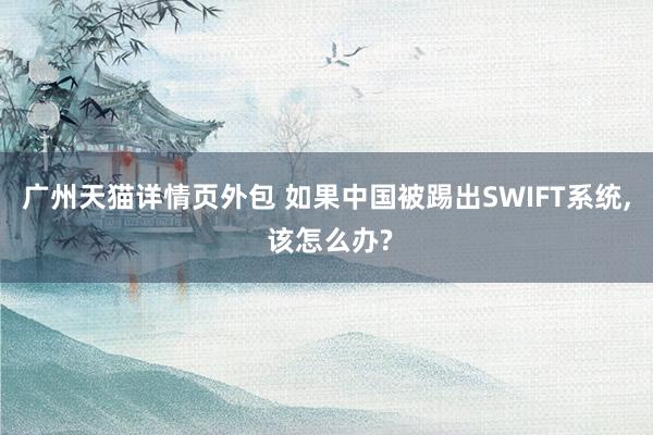 广州天猫详情页外包 如果中国被踢出SWIFT系统, 该怎么办?