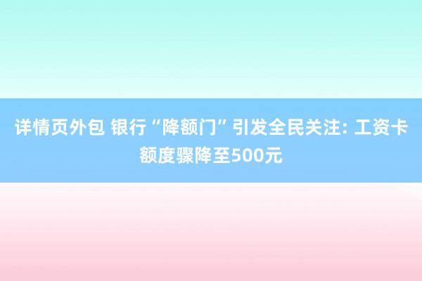 详情页外包 银行“降额门”引发全民关注: 工资卡额度骤降至500元