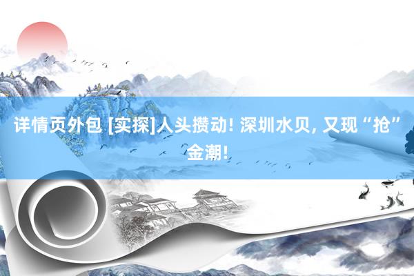 详情页外包 [实探]人头攒动! 深圳水贝, 又现“抢”金潮!