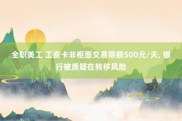 全职美工 工资卡非柜面交易限额500元/天, 银行被质疑在转移风险