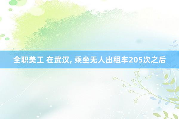 全职美工 在武汉, 乘坐无人出租车205次之后