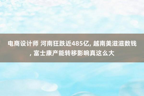 电商设计师 河南狂跌近485亿, 越南美滋滋数钱, 富士康产能转移影响真这么大