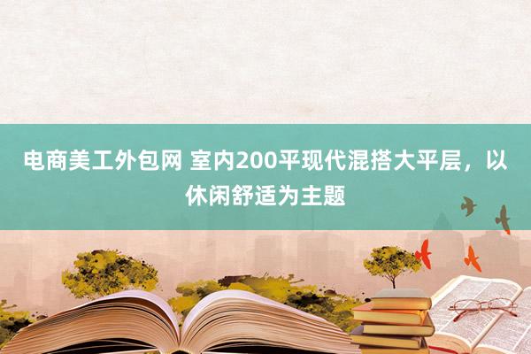 电商美工外包网 室内200平现代混搭大平层，以休闲舒适为主题