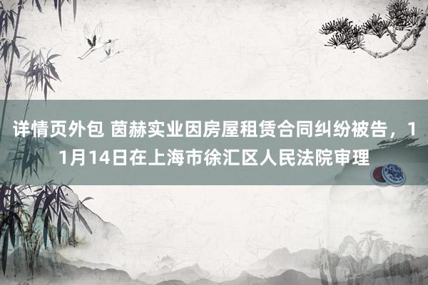 详情页外包 茵赫实业因房屋租赁合同纠纷被告，11月14日在上海市徐汇区人民法院审理