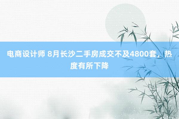 电商设计师 8月长沙二手房成交不及4800套，热度有所下降