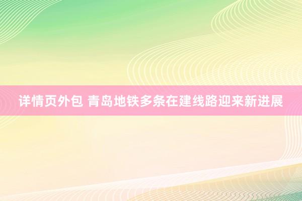 详情页外包 青岛地铁多条在建线路迎来新进展