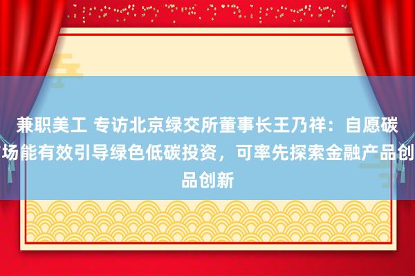 兼职美工 专访北京绿交所董事长王乃祥：自愿碳市场能有效引导绿色低碳投资，可率先探索金融产品创新