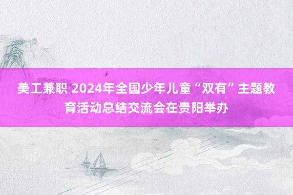 美工兼职 2024年全国少年儿童“双有”主题教育活动总结交流会在贵阳举办